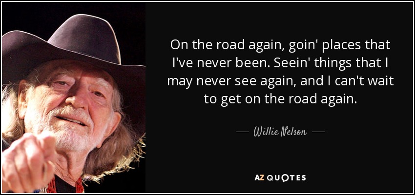 On the road again, goin' places that I've never been. Seein' things that I may never see again, and I can't wait to get on the road again. - Willie Nelson