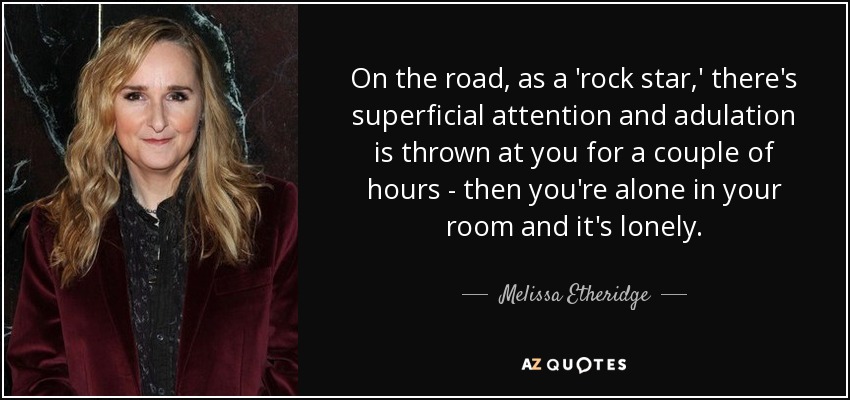 On the road, as a 'rock star,' there's superficial attention and adulation is thrown at you for a couple of hours - then you're alone in your room and it's lonely. - Melissa Etheridge