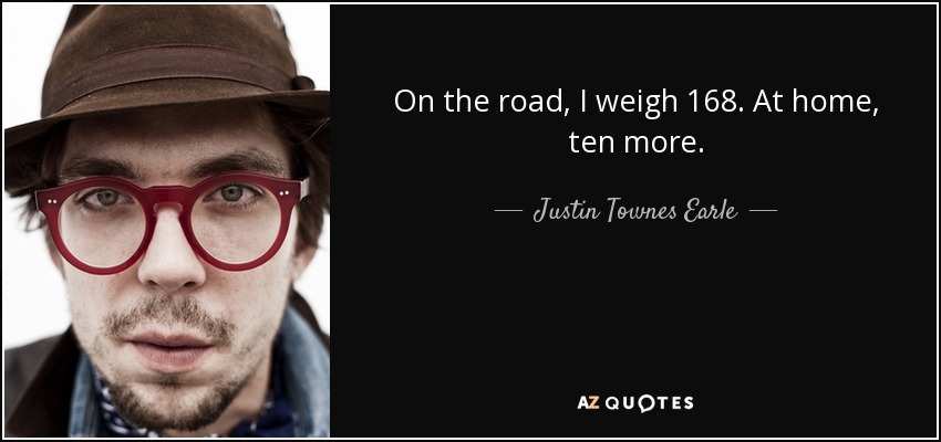 On the road, I weigh 168. At home, ten more. - Justin Townes Earle