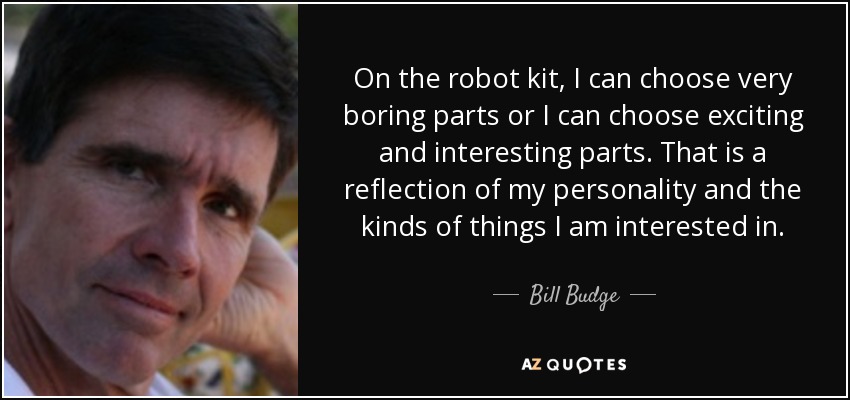 On the robot kit, I can choose very boring parts or I can choose exciting and interesting parts. That is a reflection of my personality and the kinds of things I am interested in. - Bill Budge