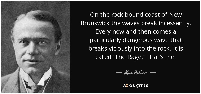 On the rock bound coast of New Brunswick the waves break incessantly. Every now and then comes a particularly dangerous wave that breaks viciously into the rock. It is called 'The Rage.' That's me. - Max Aitken, Lord Beaverbrook