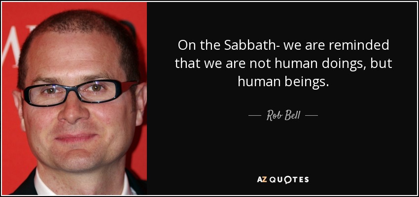 On the Sabbath- we are reminded that we are not human doings, but human beings. - Rob Bell