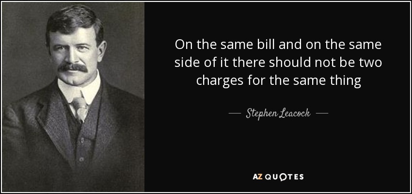 On the same bill and on the same side of it there should not be two charges for the same thing - Stephen Leacock