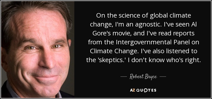 On the science of global climate change, I'm an agnostic. I've seen Al Gore's movie, and I've read reports from the Intergovernmental Panel on Climate Change. I've also listened to the 'skeptics.' I don't know who's right. - Robert Bryce