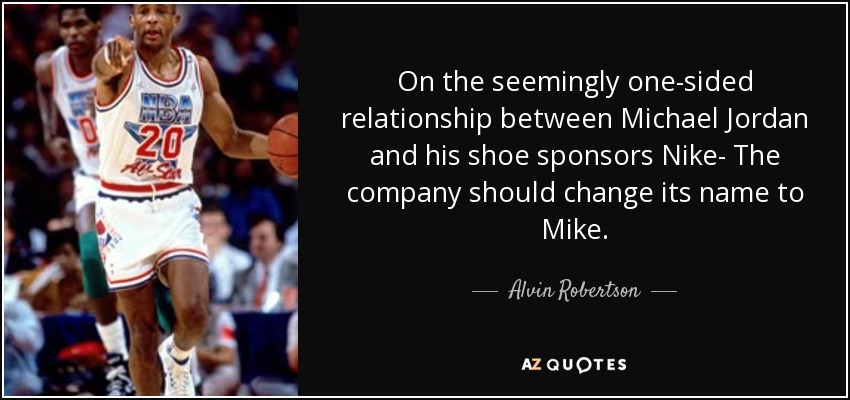 On the seemingly one-sided relationship between Michael Jordan and his shoe sponsors Nike- The company should change its name to Mike. - Alvin Robertson