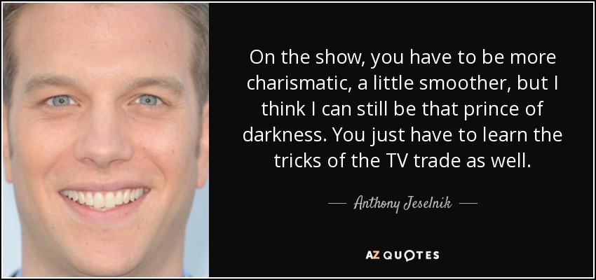 On the show, you have to be more charismatic, a little smoother, but I think I can still be that prince of darkness. You just have to learn the tricks of the TV trade as well. - Anthony Jeselnik