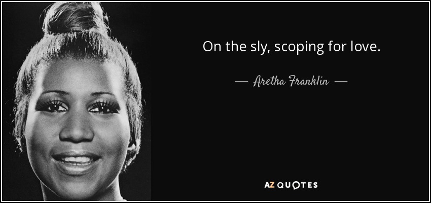 On the sly, scoping for love. - Aretha Franklin