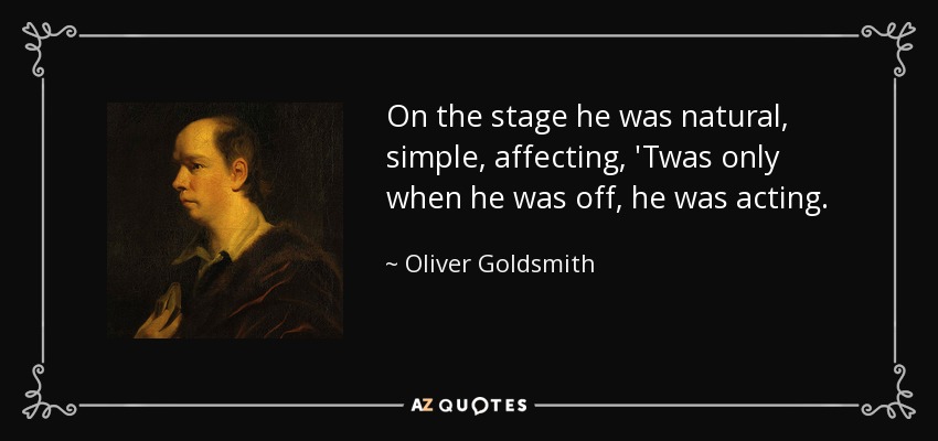 On the stage he was natural, simple, affecting, 'Twas only when he was off, he was acting. - Oliver Goldsmith