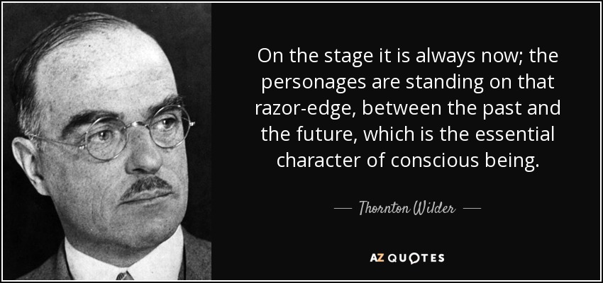 On the stage it is always now; the personages are standing on that razor-edge, between the past and the future, which is the essential character of conscious being. - Thornton Wilder