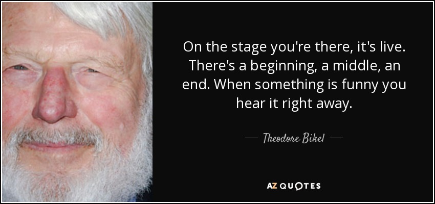 On the stage you're there, it's live. There's a beginning, a middle, an end. When something is funny you hear it right away. - Theodore Bikel