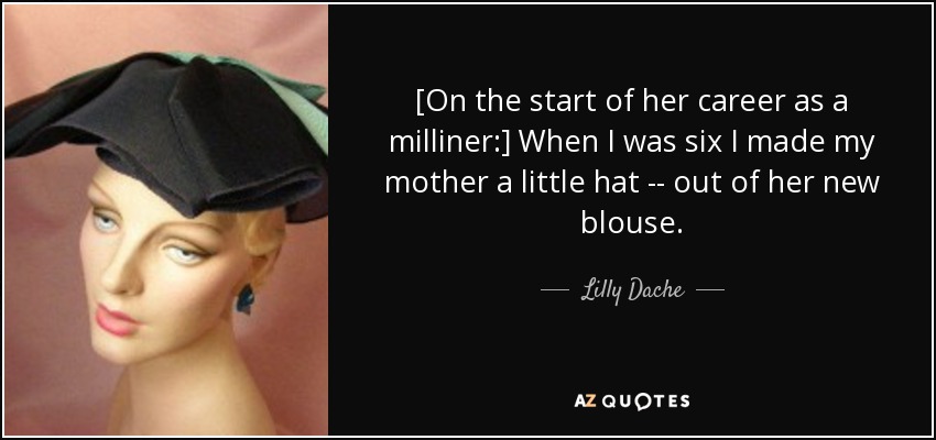 [On the start of her career as a milliner:] When I was six I made my mother a little hat -- out of her new blouse. - Lilly Dache
