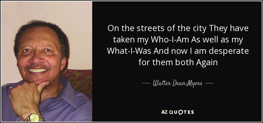 On the streets of the city They have taken my Who-I-Am As well as my What-I-Was And now I am desperate for them both Again - Walter Dean Myers