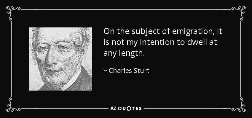 On the subject of emigration, it is not my intention to dwell at any length. - Charles Sturt