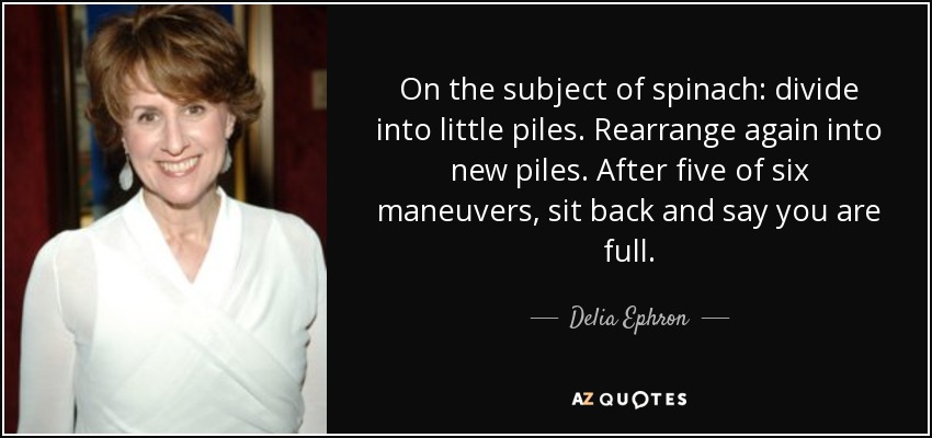 On the subject of spinach: divide into little piles. Rearrange again into new piles. After five of six maneuvers, sit back and say you are full. - Delia Ephron