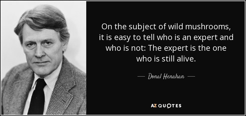 On the subject of wild mushrooms, it is easy to tell who is an expert and who is not: The expert is the one who is still alive. - Donal Henahan