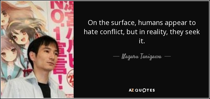 On the surface, humans appear to hate conflict, but in reality, they seek it. - Nagaru Tanigawa