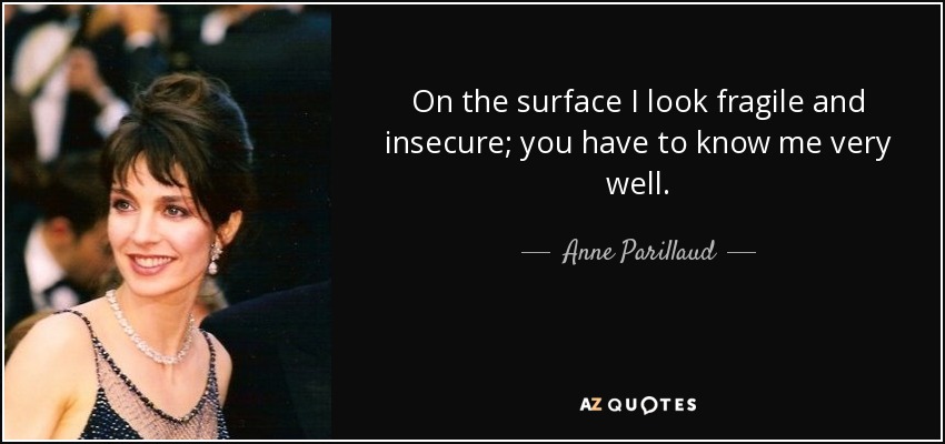 On the surface I look fragile and insecure; you have to know me very well. - Anne Parillaud