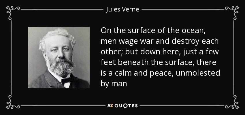 On the surface of the ocean, men wage war and destroy each other; but down here, just a few feet beneath the surface, there is a calm and peace, unmolested by man - Jules Verne