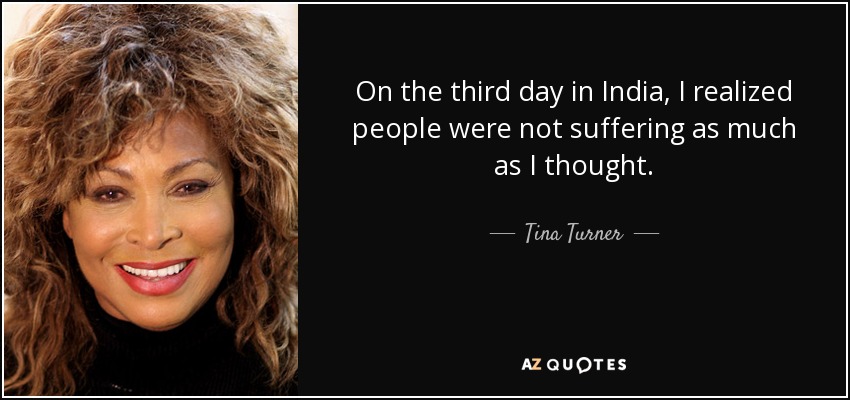 On the third day in India, I realized people were not suffering as much as I thought. - Tina Turner