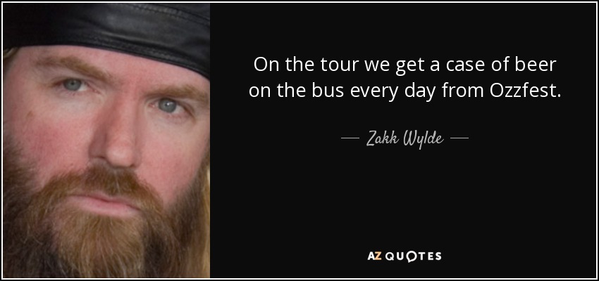 On the tour we get a case of beer on the bus every day from Ozzfest. - Zakk Wylde