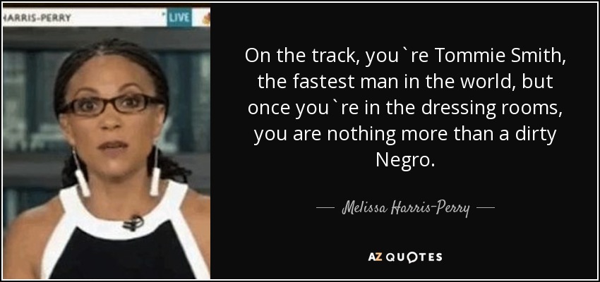 On the track, you`re Tommie Smith, the fastest man in the world, but once you`re in the dressing rooms, you are nothing more than a dirty Negro. - Melissa Harris-Perry