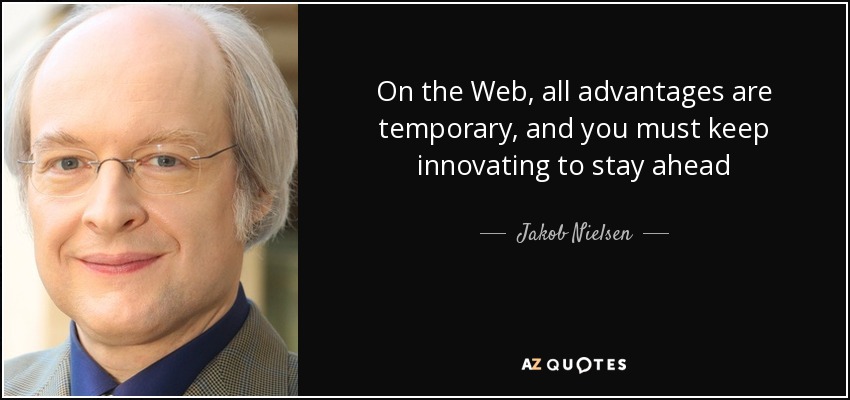 On the Web, all advantages are temporary, and you must keep innovating to stay ahead - Jakob Nielsen