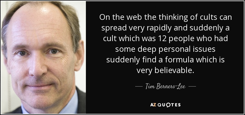 On the web the thinking of cults can spread very rapidly and suddenly a cult which was 12 people who had some deep personal issues suddenly find a formula which is very believable. - Tim Berners-Lee