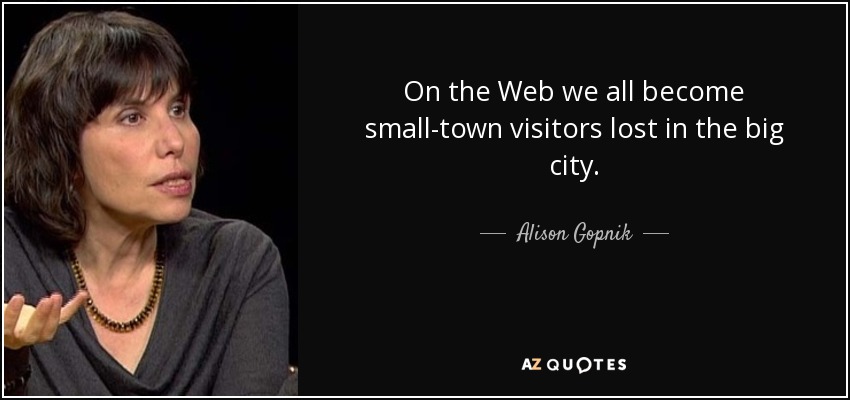 On the Web we all become small-town visitors lost in the big city. - Alison Gopnik