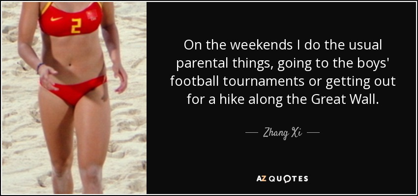 On the weekends I do the usual parental things, going to the boys' football tournaments or getting out for a hike along the Great Wall. - Zhang Xi