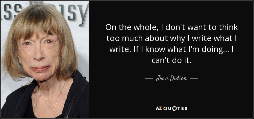 On the whole, I don't want to think too much about why I write what I write. If I know what I'm doing ... I can't do it. - Joan Didion