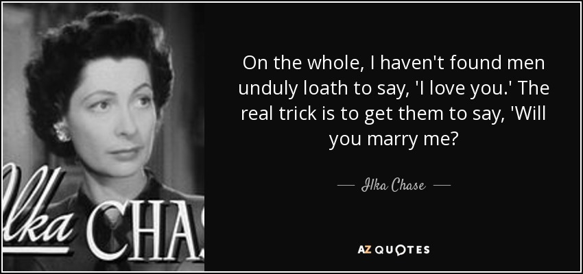 On the whole, I haven't found men unduly loath to say, 'I love you.' The real trick is to get them to say, 'Will you marry me? - Ilka Chase