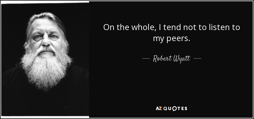 On the whole, I tend not to listen to my peers. - Robert Wyatt