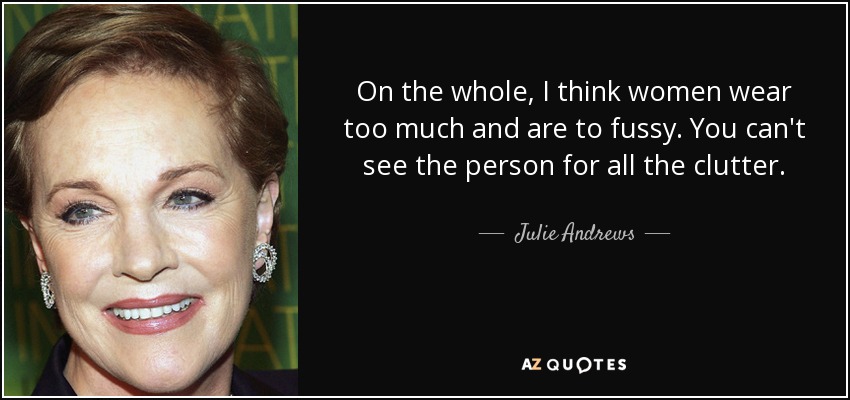 On the whole, I think women wear too much and are to fussy. You can't see the person for all the clutter. - Julie Andrews