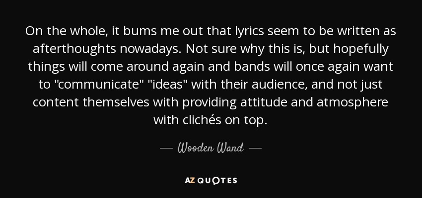 On the whole, it bums me out that lyrics seem to be written as afterthoughts nowadays. Not sure why this is, but hopefully things will come around again and bands will once again want to 