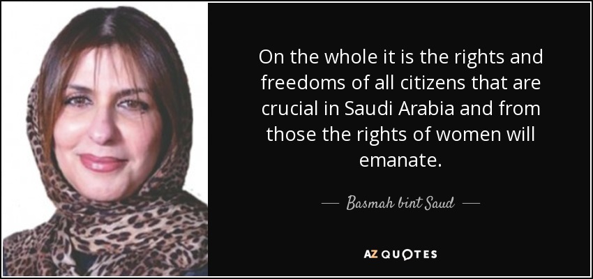 On the whole it is the rights and freedoms of all citizens that are crucial in Saudi Arabia and from those the rights of women will emanate. - Basmah bint Saud