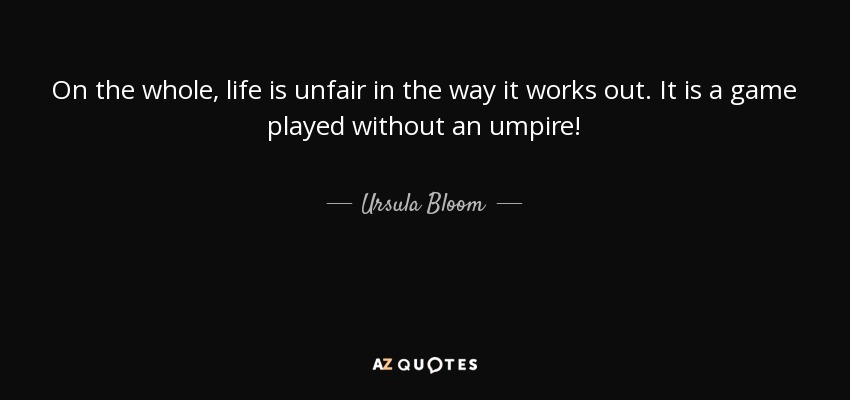 On the whole, life is unfair in the way it works out. It is a game played without an umpire! - Ursula Bloom