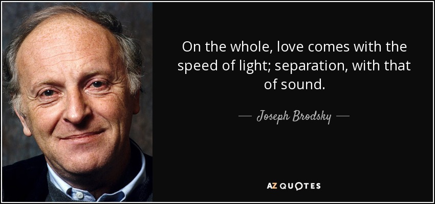 On the whole, love comes with the speed of light; separation, with that of sound. - Joseph Brodsky