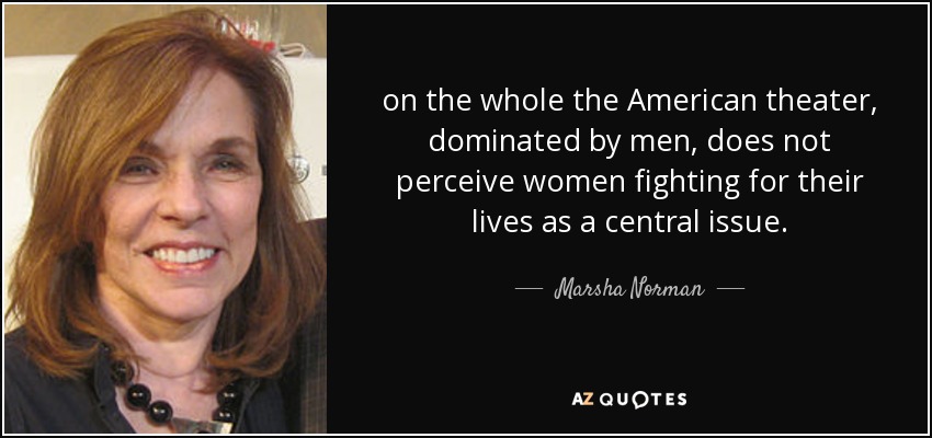 on the whole the American theater, dominated by men, does not perceive women fighting for their lives as a central issue. - Marsha Norman