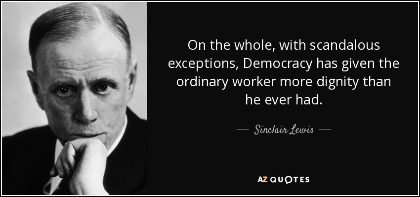 On the whole, with scandalous exceptions, Democracy has given the ordinary worker more dignity than he ever had. - Sinclair Lewis
