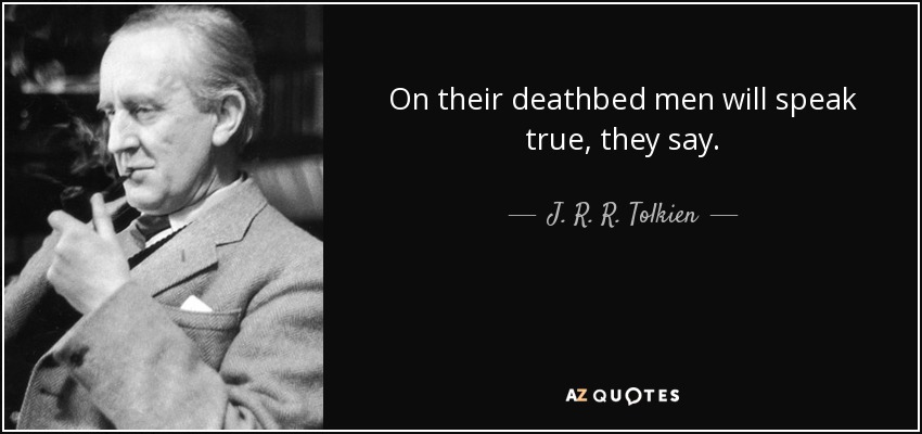 On their deathbed men will speak true, they say. - J. R. R. Tolkien
