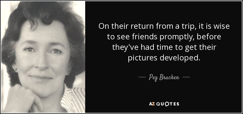 On their return from a trip, it is wise to see friends promptly, before they've had time to get their pictures developed. - Peg Bracken