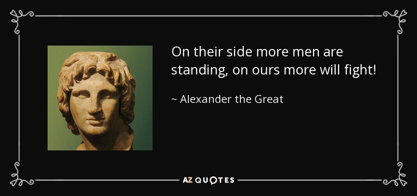 On their side more men are standing, on ours more will fight! - Alexander the Great