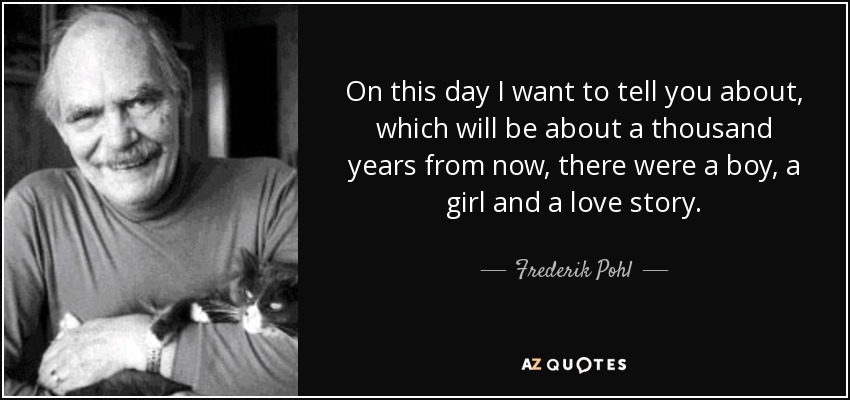 On this day I want to tell you about, which will be about a thousand years from now, there were a boy, a girl and a love story. - Frederik Pohl