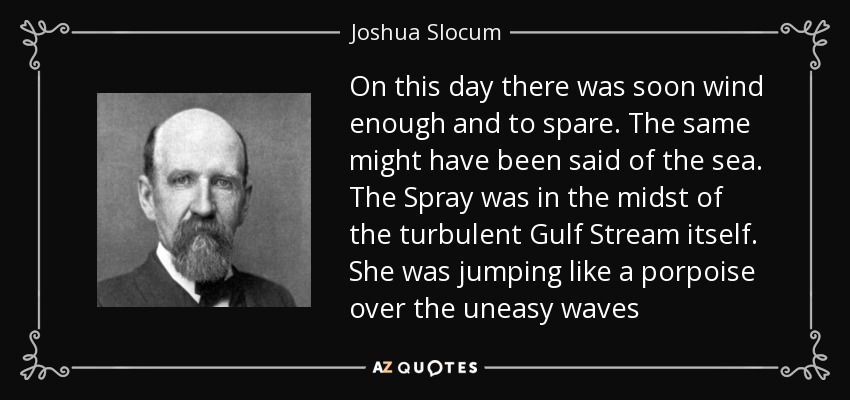 On this day there was soon wind enough and to spare. The same might have been said of the sea. The Spray was in the midst of the turbulent Gulf Stream itself. She was jumping like a porpoise over the uneasy waves - Joshua Slocum