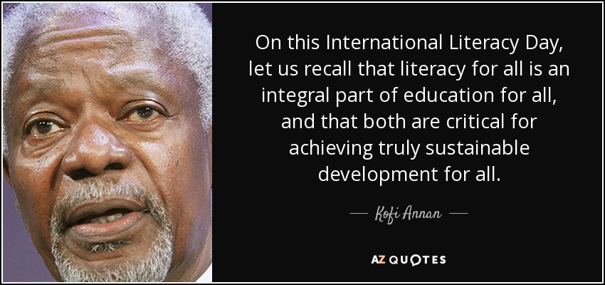 On this International Literacy Day, let us recall that literacy for all is an integral part of education for all, and that both are critical for achieving truly sustainable development for all. - Kofi Annan