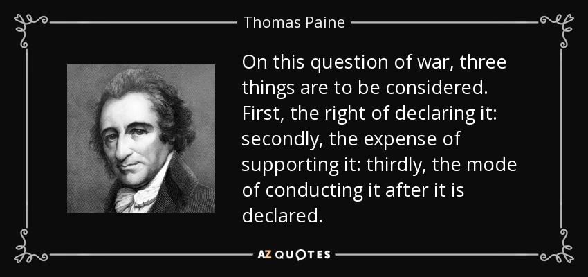 On this question of war, three things are to be considered. First, the right of declaring it: secondly, the expense of supporting it: thirdly, the mode of conducting it after it is declared. - Thomas Paine