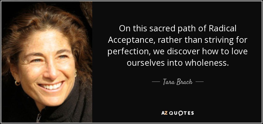 On this sacred path of Radical Acceptance, rather than striving for perfection, we discover how to love ourselves into wholeness. - Tara Brach