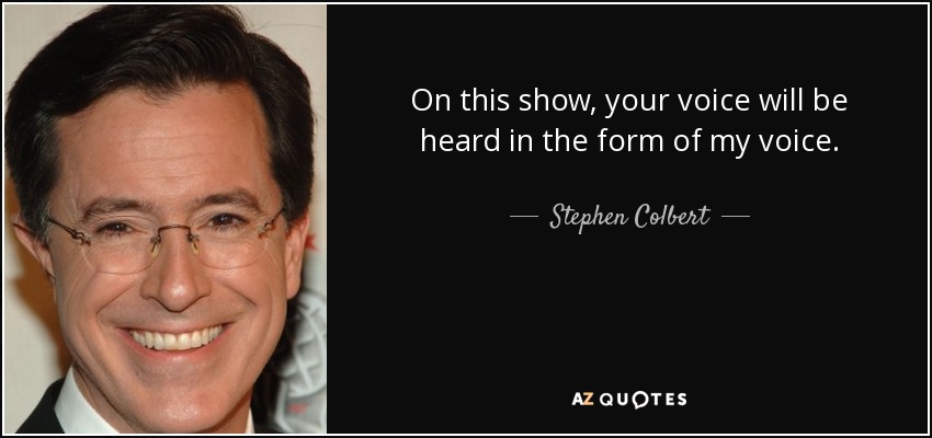 On this show, your voice will be heard in the form of my voice. - Stephen Colbert