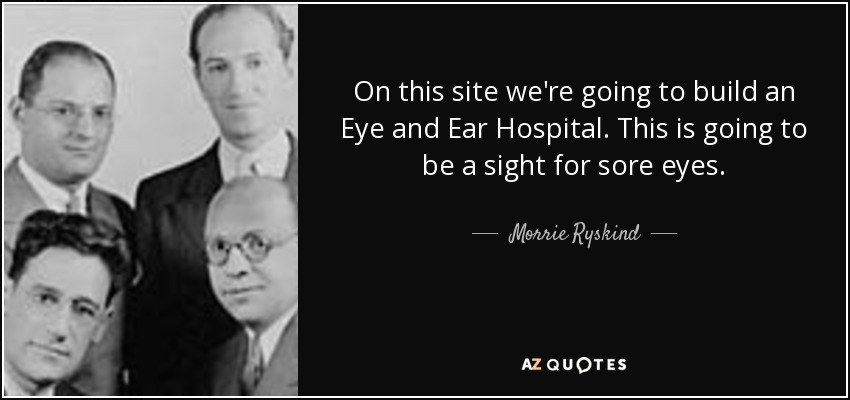On this site we're going to build an Eye and Ear Hospital. This is going to be a sight for sore eyes. - Morrie Ryskind