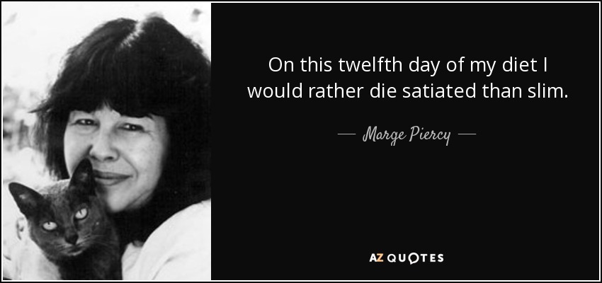 On this twelfth day of my diet I would rather die satiated than slim. - Marge Piercy